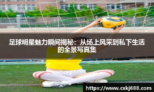 足球明星魅力瞬间揭秘：从场上风采到私下生活的全景写真集